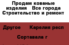 Продам кованые изделия - Все города Строительство и ремонт » Другое   . Карелия респ.,Сортавала г.